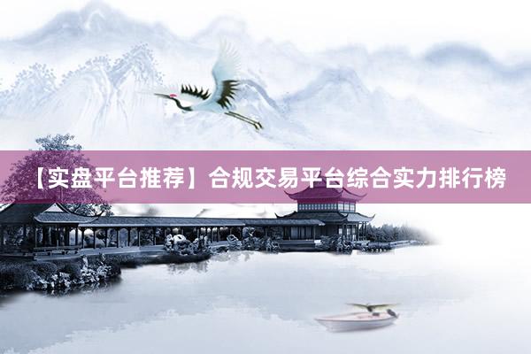 【实盘平台推荐】合规交易平台综合实力排行榜