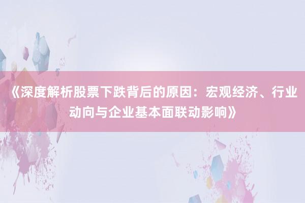 《深度解析股票下跌背后的原因：宏观经济、行业动向与企业基本面联动影响》