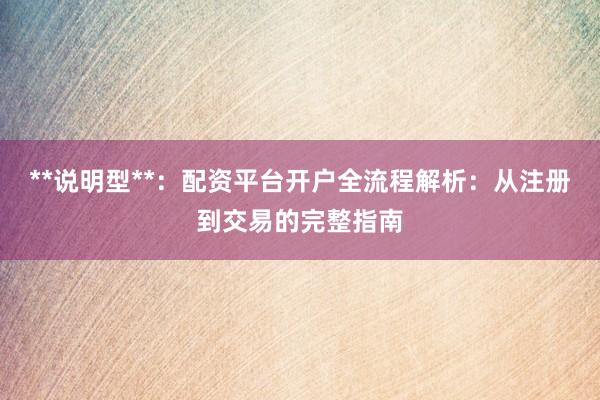 **说明型**：配资平台开户全流程解析：从注册到交易的完整指南