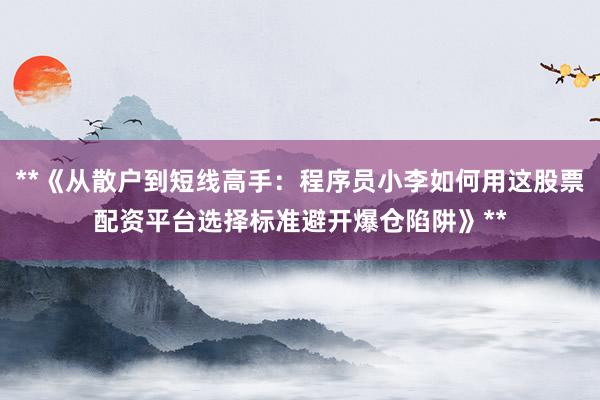 **《从散户到短线高手：程序员小李如何用这股票配资平台选择标准避开爆仓陷阱》**