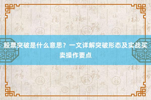 股票突破是什么意思？一文详解突破形态及实战买卖操作要点