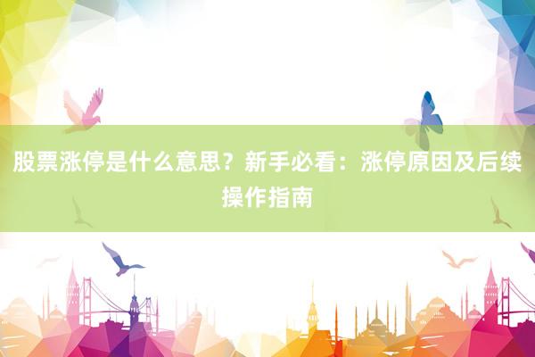 股票涨停是什么意思？新手必看：涨停原因及后续操作指南