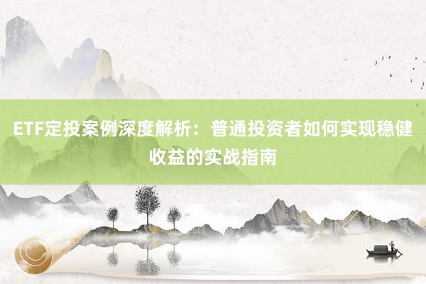 ETF定投案例深度解析：普通投资者如何实现稳健收益的实战指南