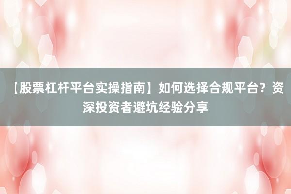 【股票杠杆平台实操指南】如何选择合规平台？资深投资者避坑经验分享