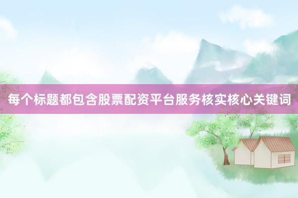 每个标题都包含股票配资平台服务核实核心关键词