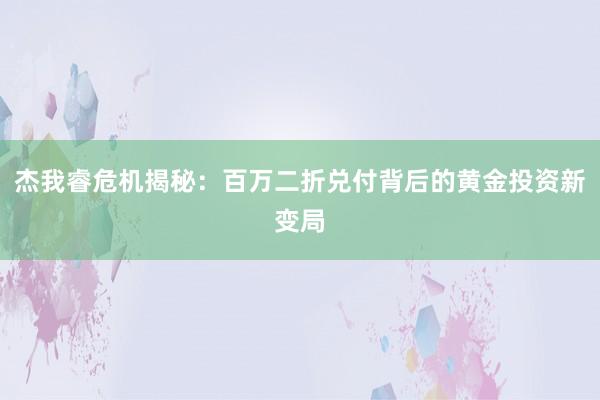 杰我睿危机揭秘：百万二折兑付背后的黄金投资新变局