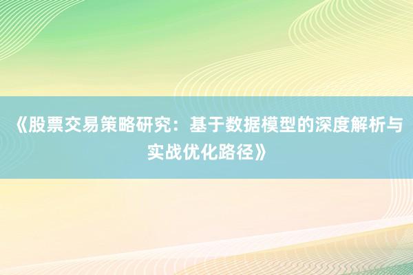 《股票交易策略研究：基于数据模型的深度解析与实战优化路径》