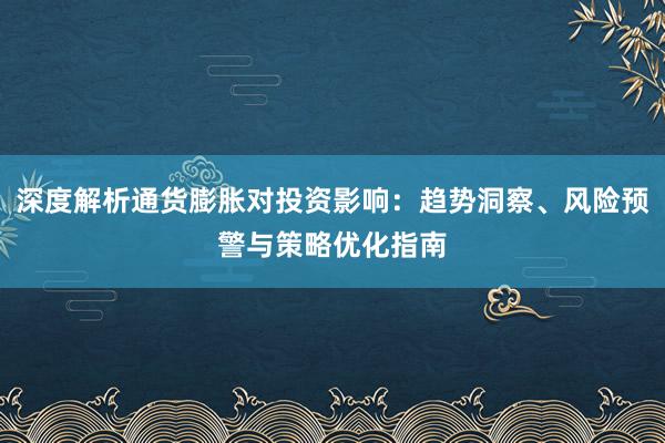 深度解析通货膨胀对投资影响：趋势洞察、风险预警与策略优化指南
