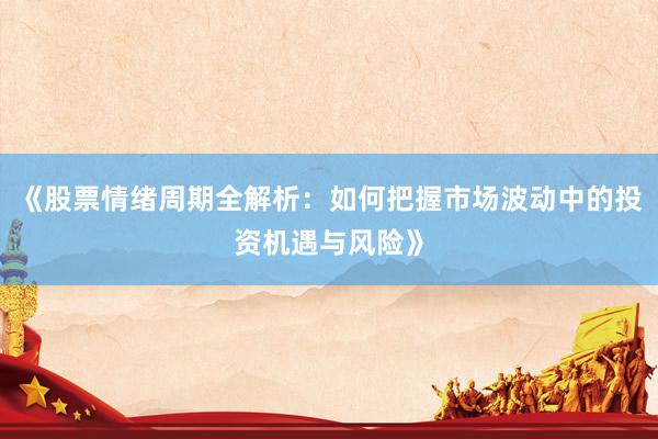 《股票情绪周期全解析：如何把握市场波动中的投资机遇与风险》