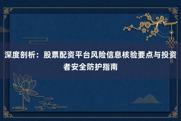 深度剖析：股票配资平台风险信息核验要点与投资者安全防护指南