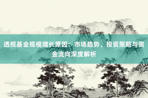 透视基金规模增长原因：市场趋势、投资策略与资金流向深度解析