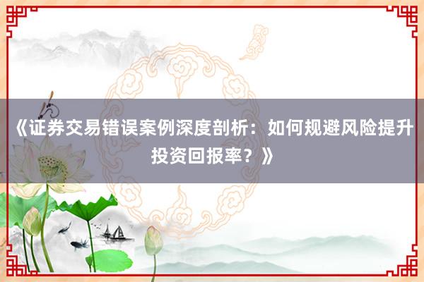 《证券交易错误案例深度剖析：如何规避风险提升投资回报率？》