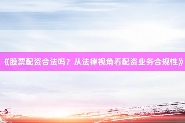 《股票配资合法吗？从法律视角看配资业务合规性》