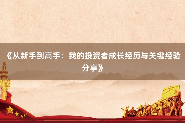 《从新手到高手：我的投资者成长经历与关键经验分享》