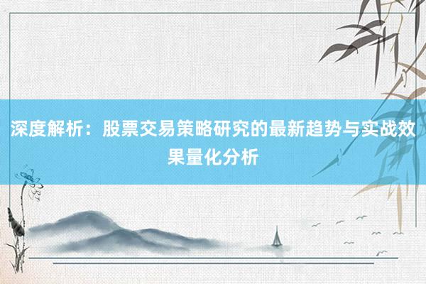 深度解析：股票交易策略研究的最新趋势与实战效果量化分析