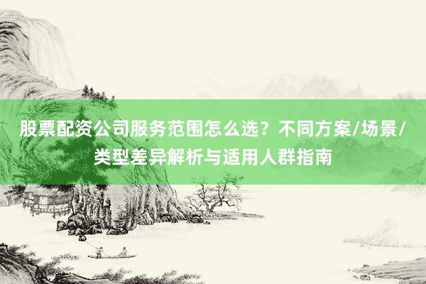 股票配资公司服务范围怎么选？不同方案/场景/类型差异解析与适用人群指南