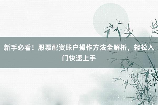 新手必看！股票配资账户操作方法全解析，轻松入门快速上手