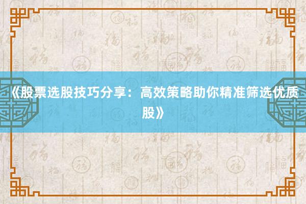 《股票选股技巧分享：高效策略助你精准筛选优质股》