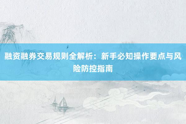 融资融券交易规则全解析：新手必知操作要点与风险防控指南