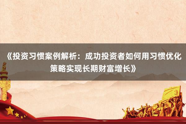 《投资习惯案例解析：成功投资者如何用习惯优化策略实现长期财富增长》