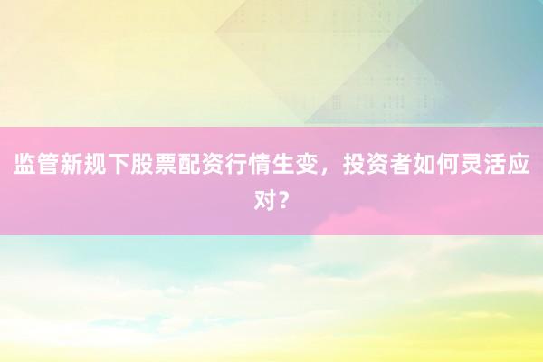 监管新规下股票配资行情生变，投资者如何灵活应对？