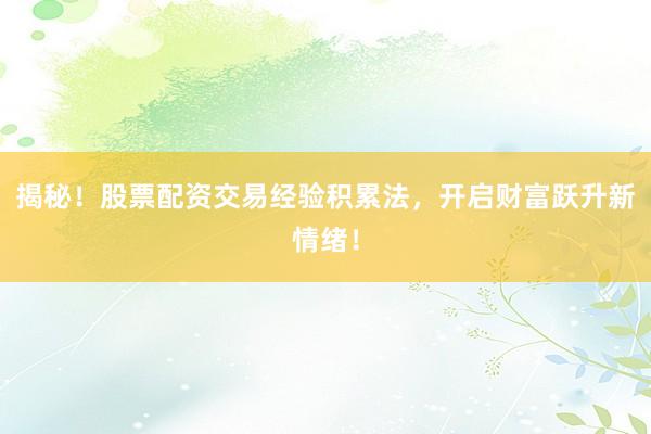 揭秘！股票配资交易经验积累法，开启财富跃升新情绪！